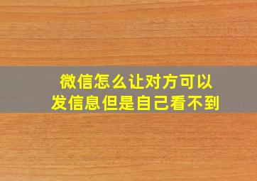 微信怎么让对方可以发信息但是自己看不到