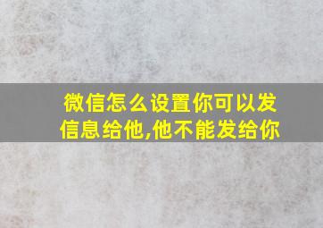 微信怎么设置你可以发信息给他,他不能发给你