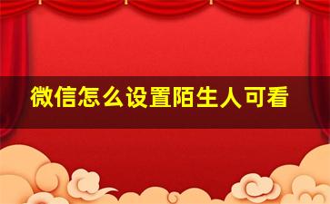 微信怎么设置陌生人可看