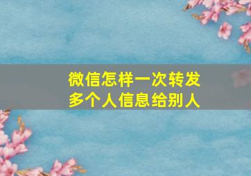 微信怎样一次转发多个人信息给别人