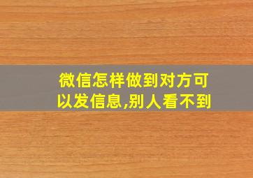 微信怎样做到对方可以发信息,别人看不到