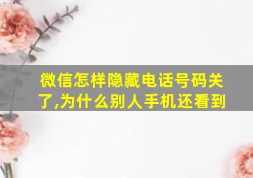 微信怎样隐藏电话号码关了,为什么别人手机还看到