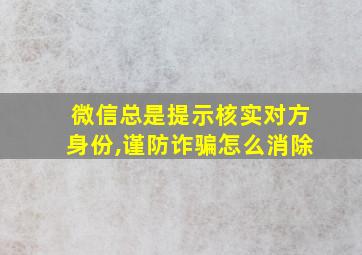 微信总是提示核实对方身份,谨防诈骗怎么消除