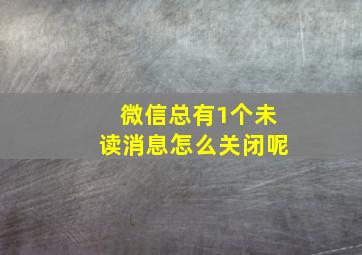 微信总有1个未读消息怎么关闭呢