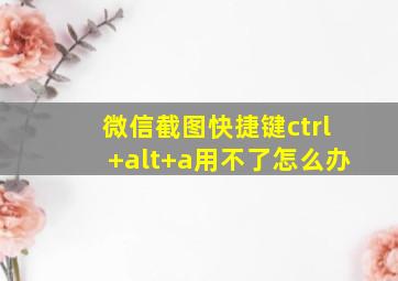 微信截图快捷键ctrl+alt+a用不了怎么办