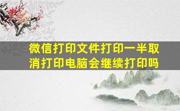 微信打印文件打印一半取消打印电脑会继续打印吗