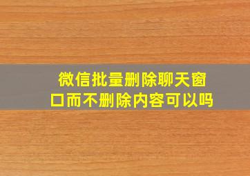 微信批量删除聊天窗口而不删除内容可以吗