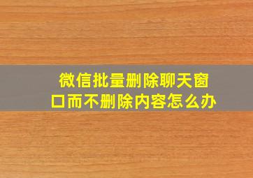 微信批量删除聊天窗口而不删除内容怎么办