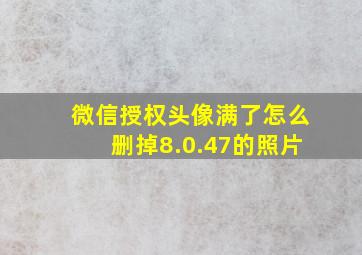 微信授权头像满了怎么删掉8.0.47的照片