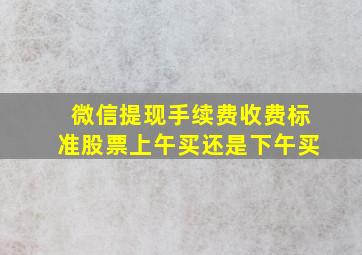 微信提现手续费收费标准股票上午买还是下午买