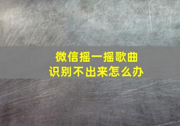 微信摇一摇歌曲识别不出来怎么办