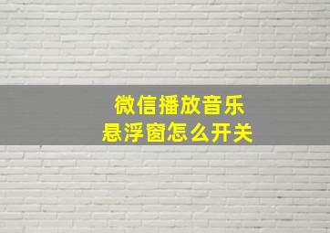 微信播放音乐悬浮窗怎么开关