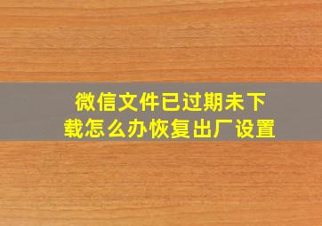 微信文件已过期未下载怎么办恢复出厂设置