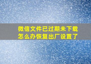 微信文件已过期未下载怎么办恢复出厂设置了