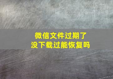 微信文件过期了没下载过能恢复吗