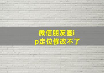 微信朋友圈ip定位修改不了