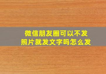 微信朋友圈可以不发照片就发文字吗怎么发