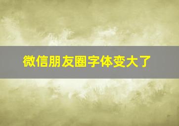 微信朋友圈字体变大了