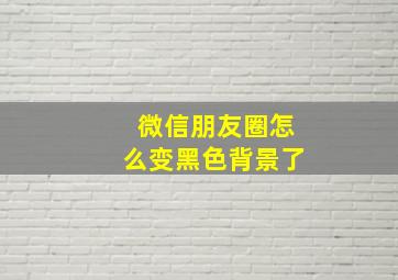 微信朋友圈怎么变黑色背景了