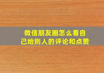 微信朋友圈怎么看自己给别人的评论和点赞