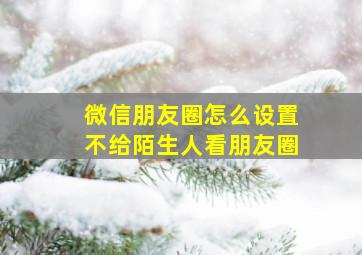 微信朋友圈怎么设置不给陌生人看朋友圈