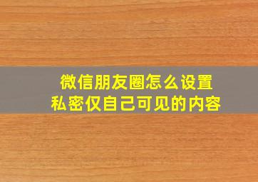 微信朋友圈怎么设置私密仅自己可见的内容