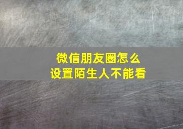 微信朋友圈怎么设置陌生人不能看