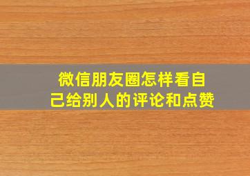 微信朋友圈怎样看自己给别人的评论和点赞