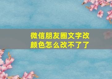 微信朋友圈文字改颜色怎么改不了了