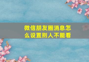 微信朋友圈消息怎么设置别人不能看