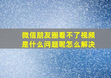 微信朋友圈看不了视频是什么问题呢怎么解决