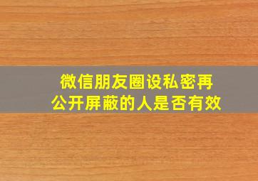 微信朋友圈设私密再公开屏蔽的人是否有效