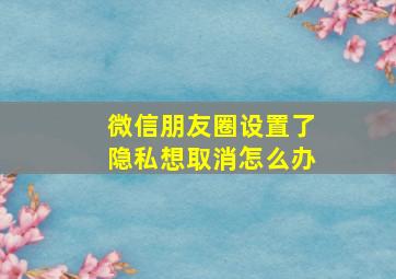 微信朋友圈设置了隐私想取消怎么办