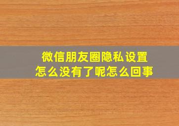 微信朋友圈隐私设置怎么没有了呢怎么回事