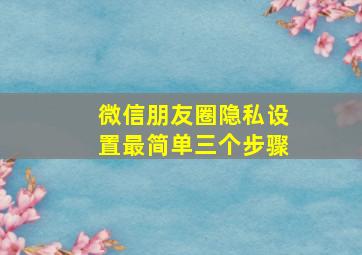 微信朋友圈隐私设置最简单三个步骤