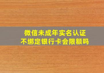 微信未成年实名认证不绑定银行卡会限额吗