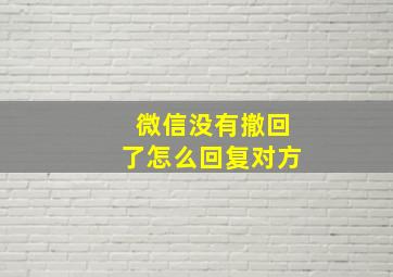 微信没有撤回了怎么回复对方