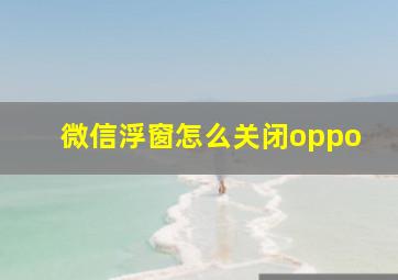 微信浮窗怎么关闭oppo