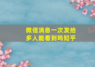 微信消息一次发给多人能看到吗知乎