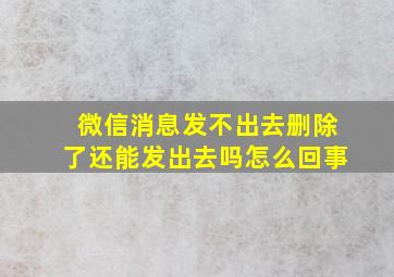 微信消息发不出去删除了还能发出去吗怎么回事