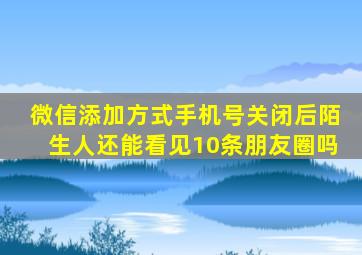 微信添加方式手机号关闭后陌生人还能看见10条朋友圈吗