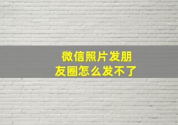 微信照片发朋友圈怎么发不了