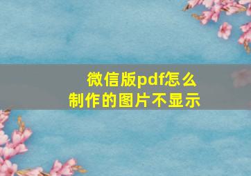 微信版pdf怎么制作的图片不显示