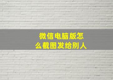 微信电脑版怎么截图发给别人