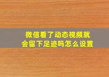 微信看了动态视频就会留下足迹吗怎么设置