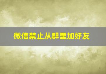 微信禁止从群里加好友