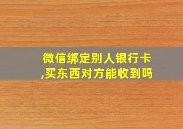 微信绑定别人银行卡,买东西对方能收到吗