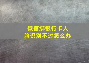 微信绑银行卡人脸识别不过怎么办