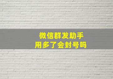 微信群发助手用多了会封号吗