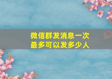 微信群发消息一次最多可以发多少人